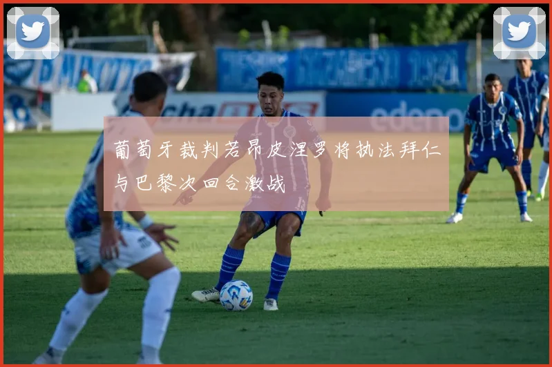 葡萄牙裁判若昂皮涅罗将执法拜仁与巴黎次回合激战
