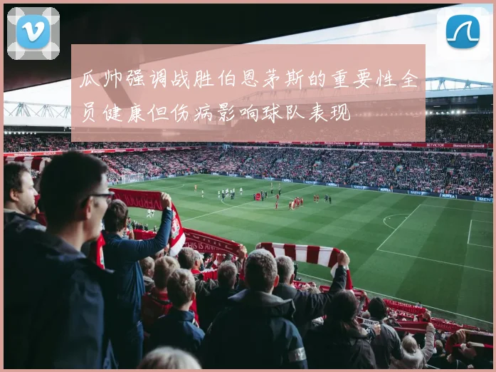 瓜帅强调战胜伯恩茅斯的重要性全员健康但伤病影响球队表现