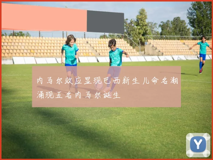 内马尔效应显现巴西新生儿命名潮涌现五名内马尔诞生