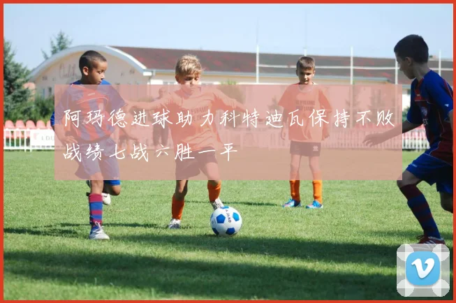 阿玛德进球助力科特迪瓦保持不败战绩七战六胜一平