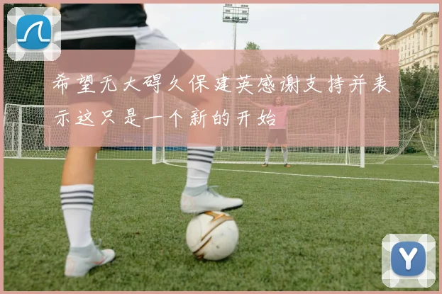 希望无大碍久保建英感谢支持并表示这只是一个新的开始