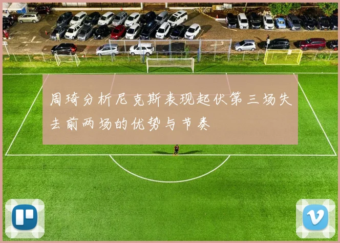 周琦分析尼克斯表现起伏第三场失去前两场的优势与节奏