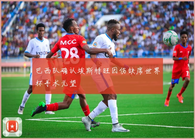 巴西队确认埃斯特旺因伤缺席世界杯手术无望