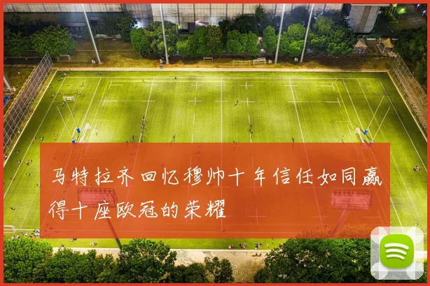 马特拉齐回忆穆帅十年信任如同赢得十座欧冠的荣耀