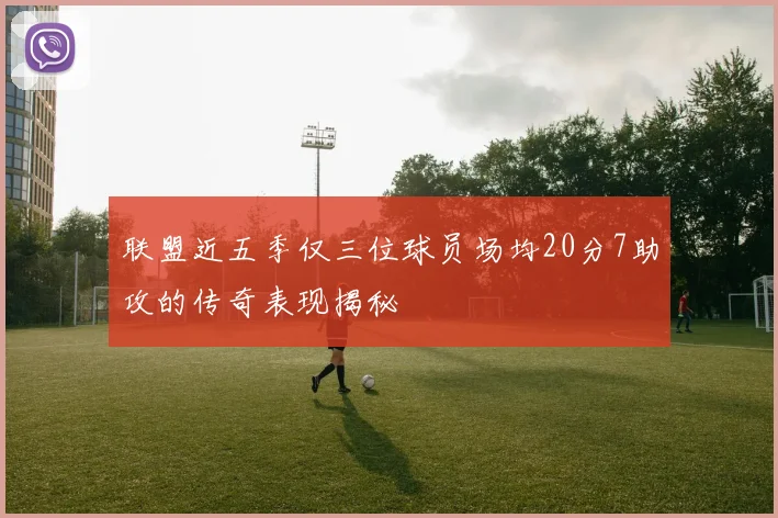 联盟近五季仅三位球员场均20分7助攻的传奇表现揭秘