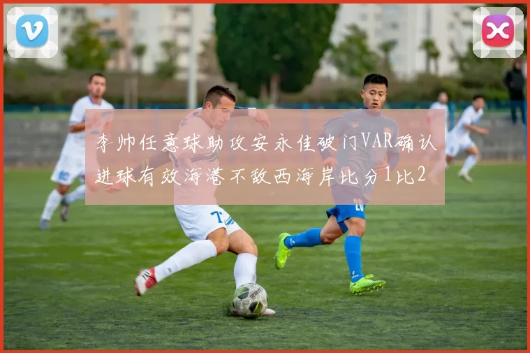 李帅任意球助攻安永佳破门VAR确认进球有效海港不敌西海岸比分1比2