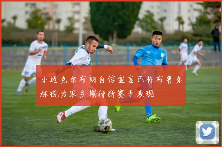 小迈克尔布朗自信宣言已将布鲁克林视为家乡期待新赛季表现