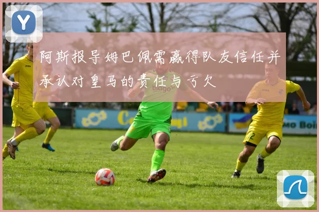 阿斯报导姆巴佩需赢得队友信任并承认对皇马的责任与亏欠
