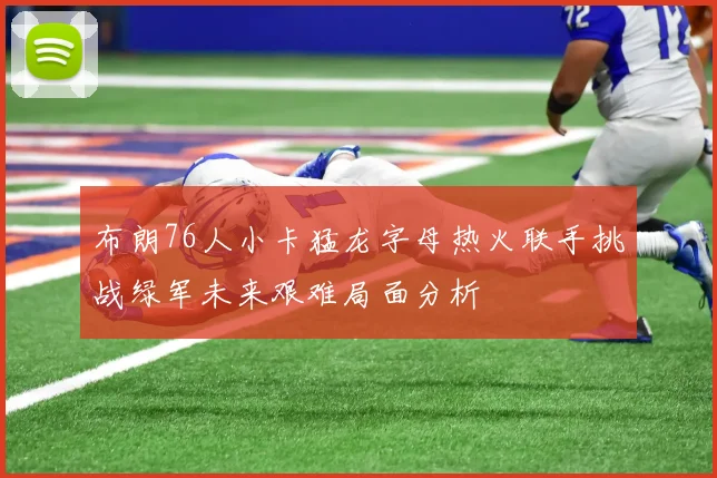布朗76人小卡猛龙字母热火联手挑战绿军未来艰难局面分析