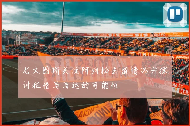 尤文图斯关注阿利松去留情况并探讨租借马马达的可能性