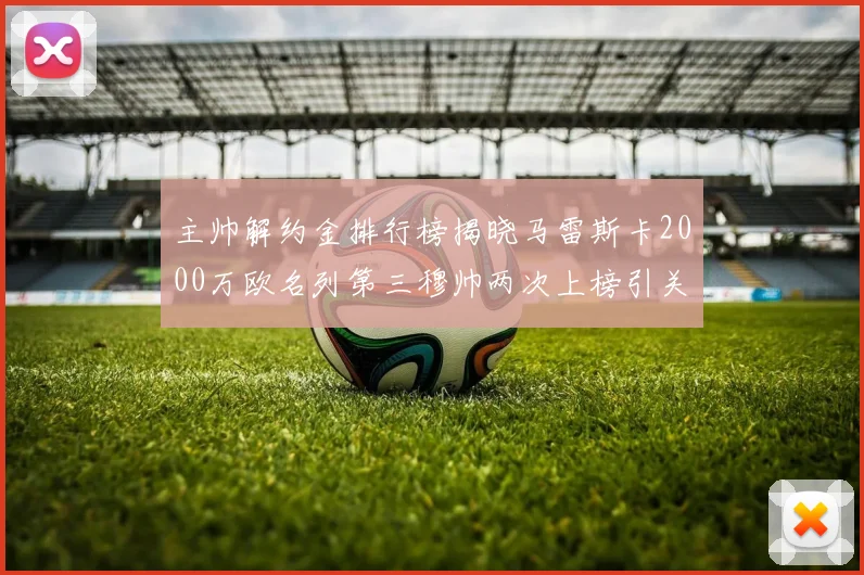主帅解约金排行榜揭晓马雷斯卡2000万欧名列第三穆帅两次上榜引关注