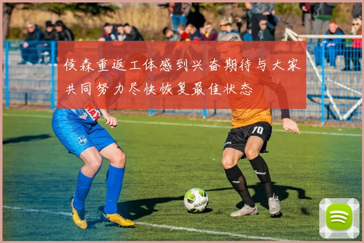 侯森重返工体感到兴奋期待与大家共同努力尽快恢复最佳状态