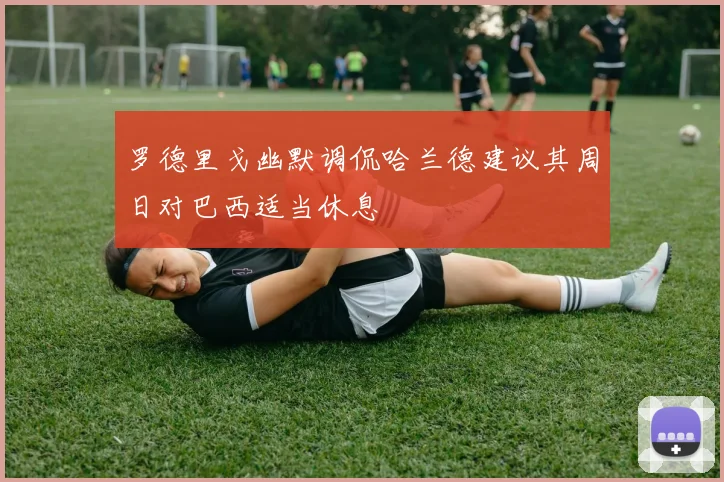 罗德里戈幽默调侃哈兰德建议其周日对巴西适当休息