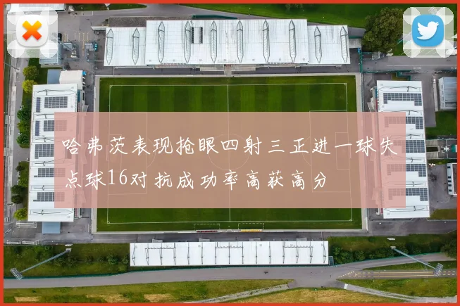 哈弗茨表现抢眼四射三正进一球失点球16对抗成功率高获高分