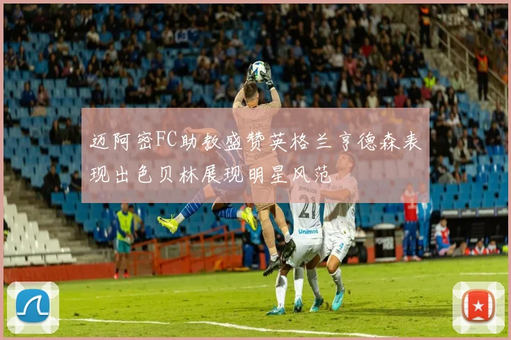 迈阿密FC助教盛赞英格兰亨德森表现出色贝林展现明星风范