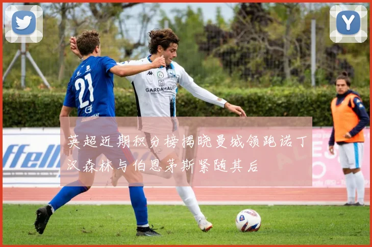 英超近期积分榜揭晓曼城领跑诺丁汉森林与伯恩茅斯紧随其后