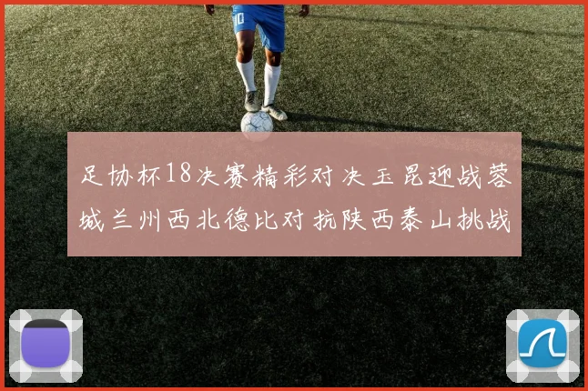 足协杯18决赛精彩对决玉昆迎战蓉城兰州西北德比对抗陕西泰山挑战三镇争夺晋级资格
