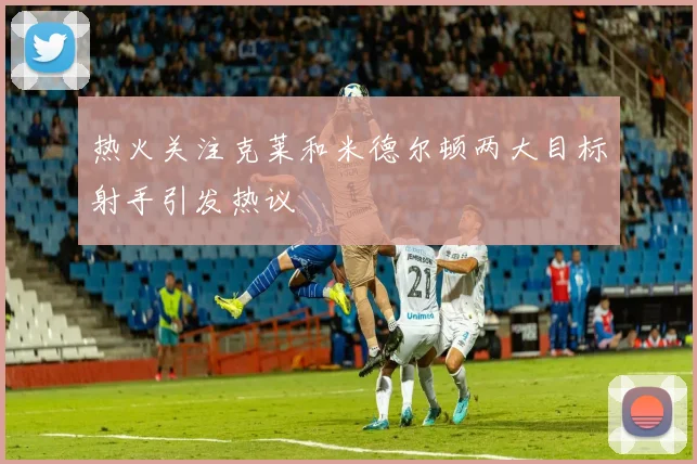 热火关注克莱和米德尔顿两大目标射手引发热议