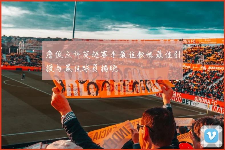 詹俊点评英超赛季最佳教练最佳引援与最佳球员揭晓
