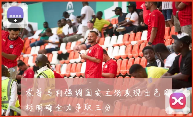 蒙哥马利强调国安主场表现出色目标明确全力争取三分
