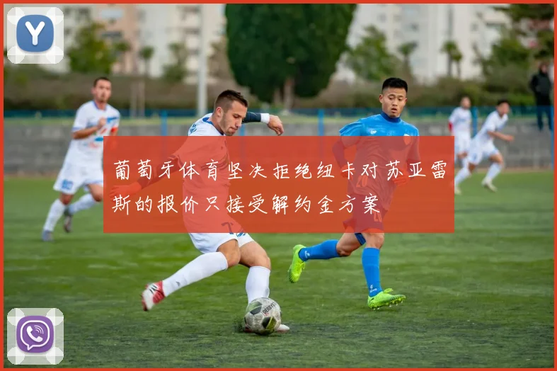 葡萄牙体育坚决拒绝纽卡对苏亚雷斯的报价只接受解约金方案