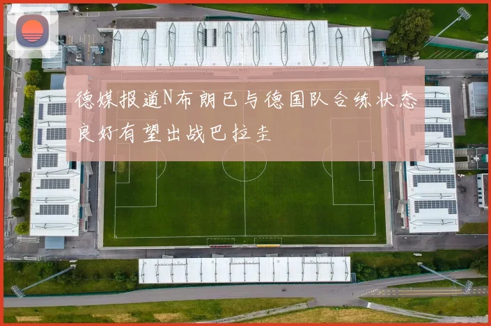 德媒报道N布朗已与德国队合练状态良好有望出战巴拉圭